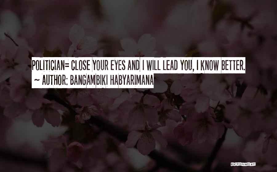 Bangambiki Habyarimana Quotes: Politician= Close Your Eyes And I Will Lead You, I Know Better.