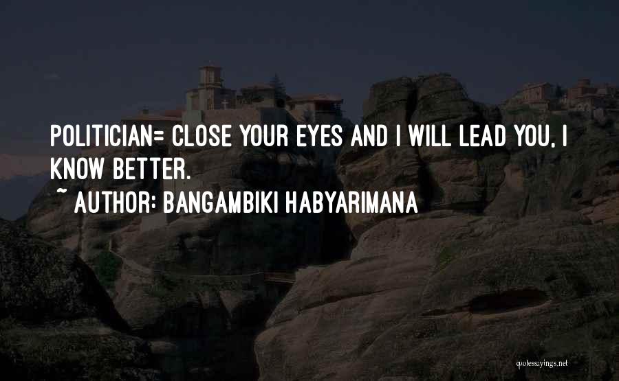 Bangambiki Habyarimana Quotes: Politician= Close Your Eyes And I Will Lead You, I Know Better.