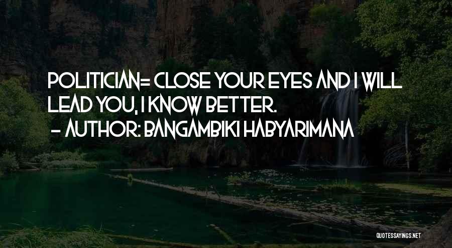 Bangambiki Habyarimana Quotes: Politician= Close Your Eyes And I Will Lead You, I Know Better.