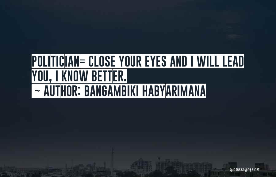 Bangambiki Habyarimana Quotes: Politician= Close Your Eyes And I Will Lead You, I Know Better.
