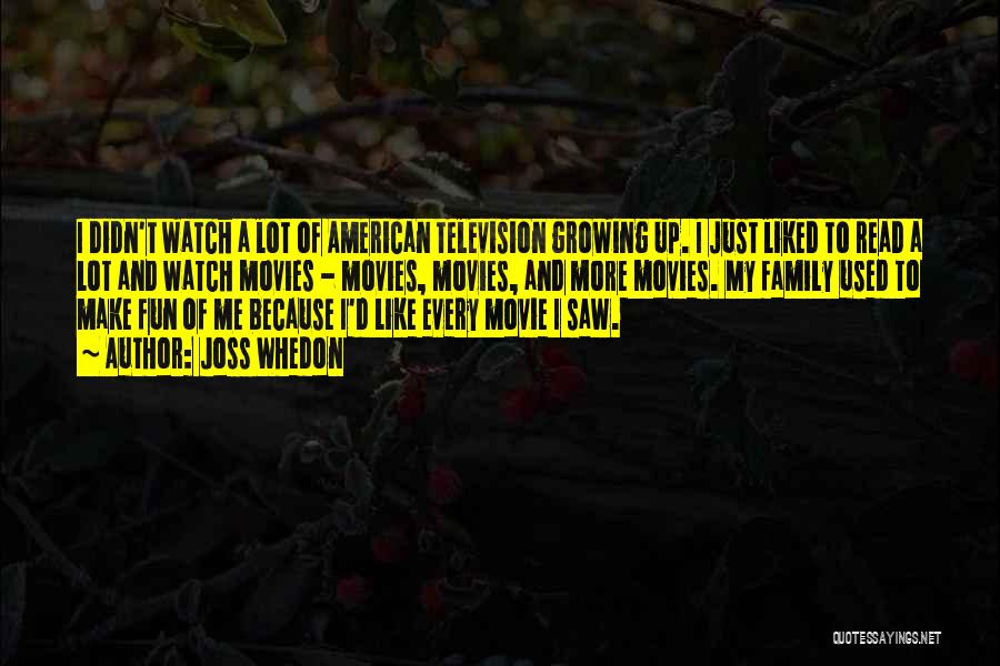 Joss Whedon Quotes: I Didn't Watch A Lot Of American Television Growing Up. I Just Liked To Read A Lot And Watch Movies