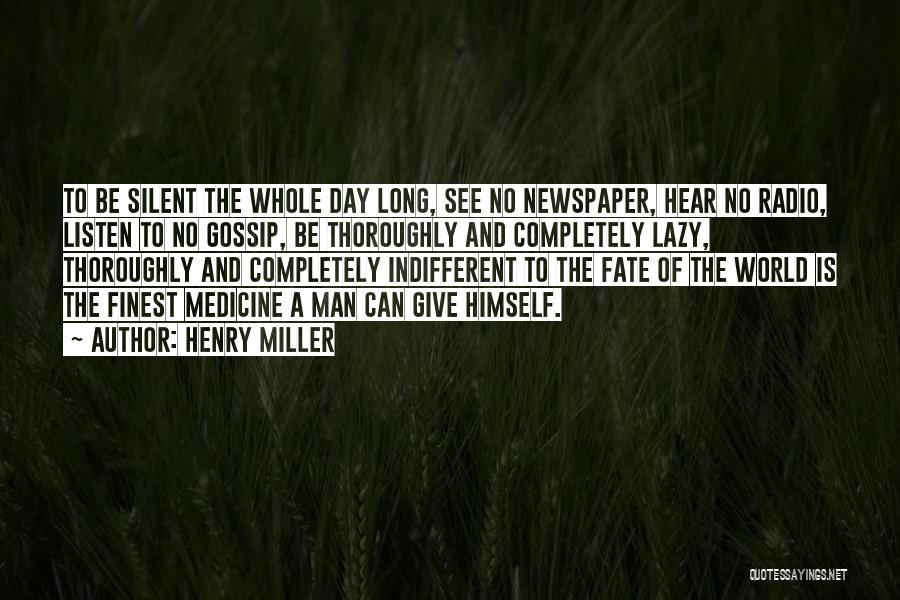 Henry Miller Quotes: To Be Silent The Whole Day Long, See No Newspaper, Hear No Radio, Listen To No Gossip, Be Thoroughly And