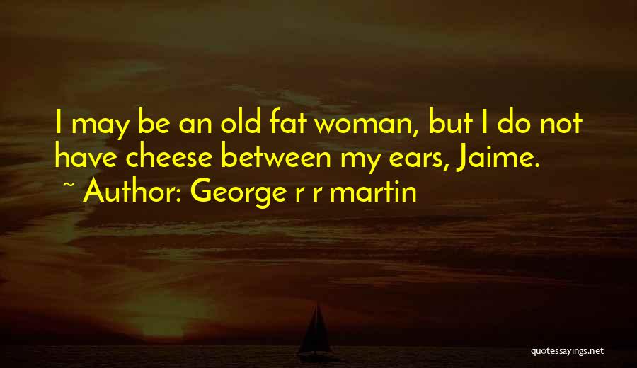 George R R Martin Quotes: I May Be An Old Fat Woman, But I Do Not Have Cheese Between My Ears, Jaime.
