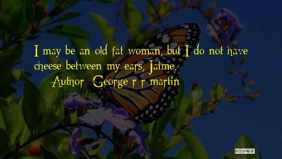 George R R Martin Quotes: I May Be An Old Fat Woman, But I Do Not Have Cheese Between My Ears, Jaime.