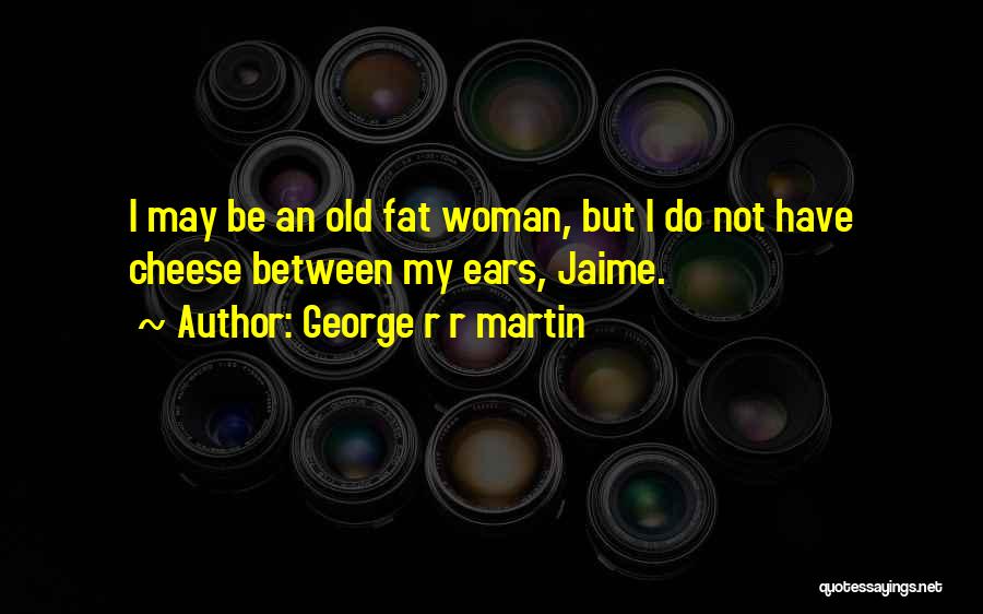 George R R Martin Quotes: I May Be An Old Fat Woman, But I Do Not Have Cheese Between My Ears, Jaime.