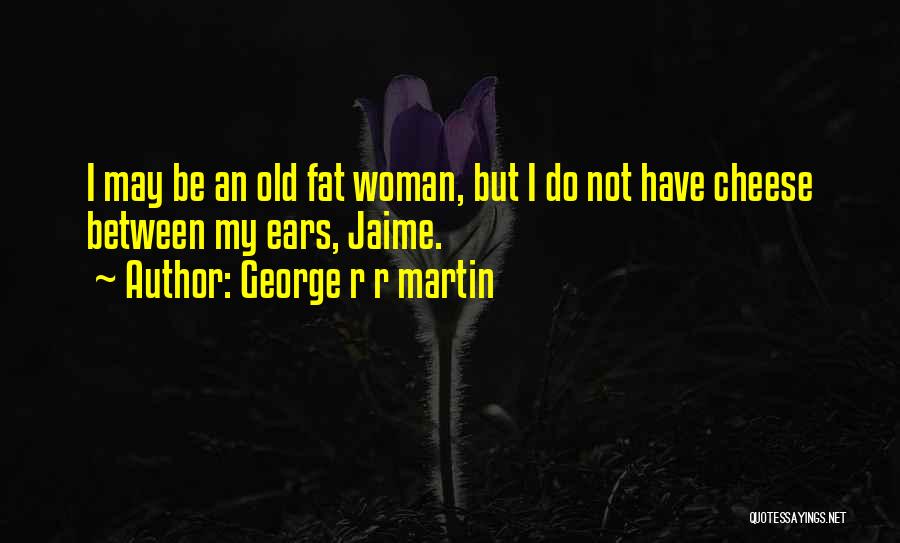 George R R Martin Quotes: I May Be An Old Fat Woman, But I Do Not Have Cheese Between My Ears, Jaime.