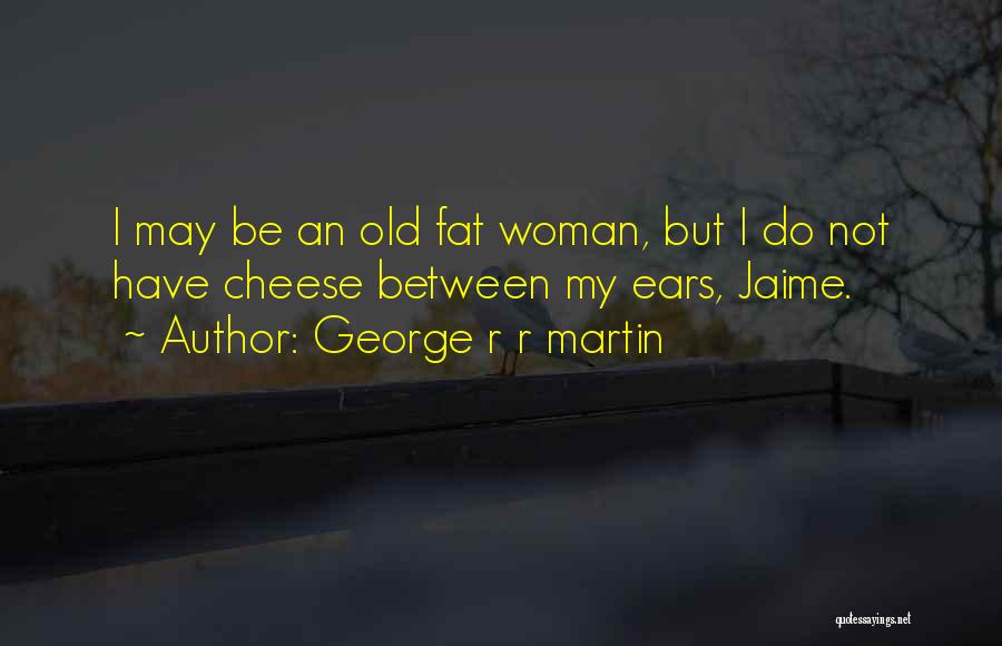 George R R Martin Quotes: I May Be An Old Fat Woman, But I Do Not Have Cheese Between My Ears, Jaime.