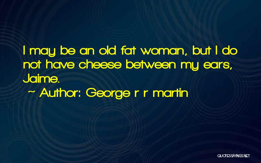 George R R Martin Quotes: I May Be An Old Fat Woman, But I Do Not Have Cheese Between My Ears, Jaime.
