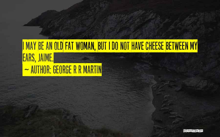 George R R Martin Quotes: I May Be An Old Fat Woman, But I Do Not Have Cheese Between My Ears, Jaime.