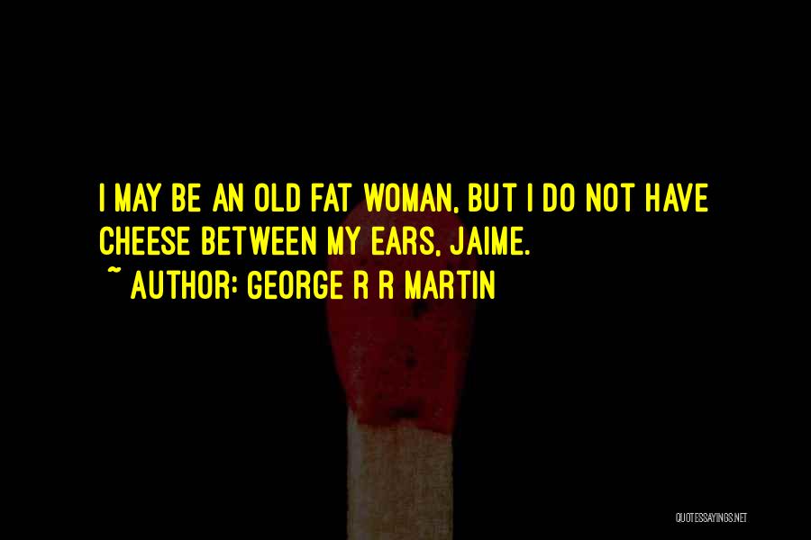 George R R Martin Quotes: I May Be An Old Fat Woman, But I Do Not Have Cheese Between My Ears, Jaime.