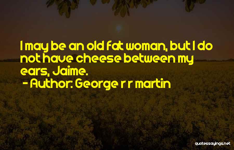 George R R Martin Quotes: I May Be An Old Fat Woman, But I Do Not Have Cheese Between My Ears, Jaime.