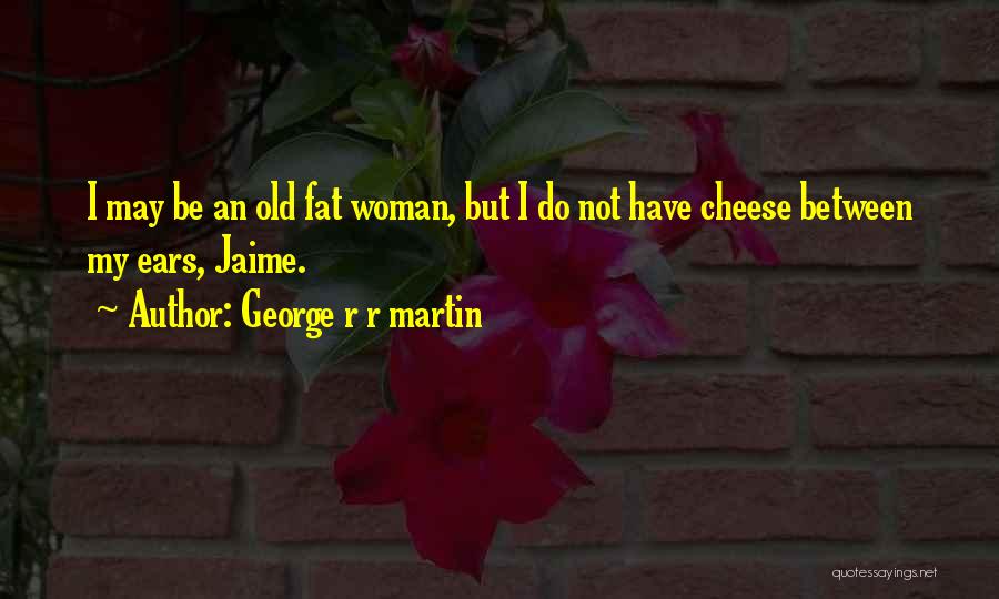 George R R Martin Quotes: I May Be An Old Fat Woman, But I Do Not Have Cheese Between My Ears, Jaime.