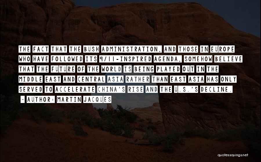 Martin Jacques Quotes: The Fact That The Bush Administration, And Those In Europe Who Have Followed Its 9/11-inspired Agenda, Somehow Believe That The