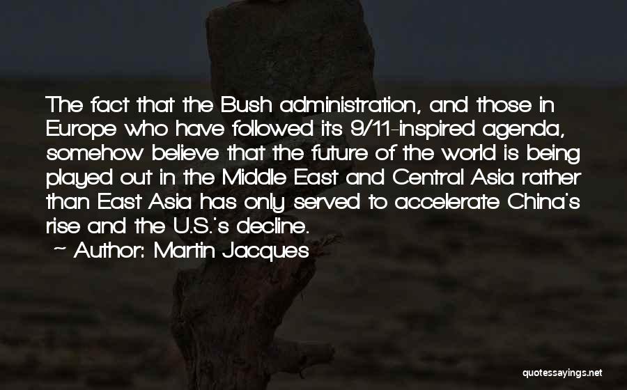 Martin Jacques Quotes: The Fact That The Bush Administration, And Those In Europe Who Have Followed Its 9/11-inspired Agenda, Somehow Believe That The