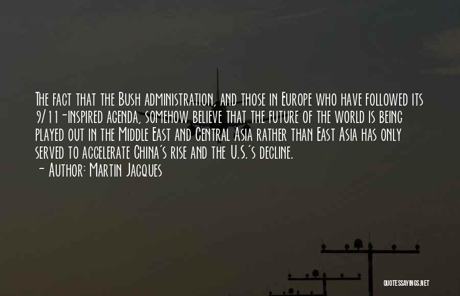 Martin Jacques Quotes: The Fact That The Bush Administration, And Those In Europe Who Have Followed Its 9/11-inspired Agenda, Somehow Believe That The