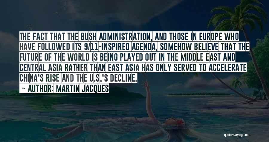 Martin Jacques Quotes: The Fact That The Bush Administration, And Those In Europe Who Have Followed Its 9/11-inspired Agenda, Somehow Believe That The