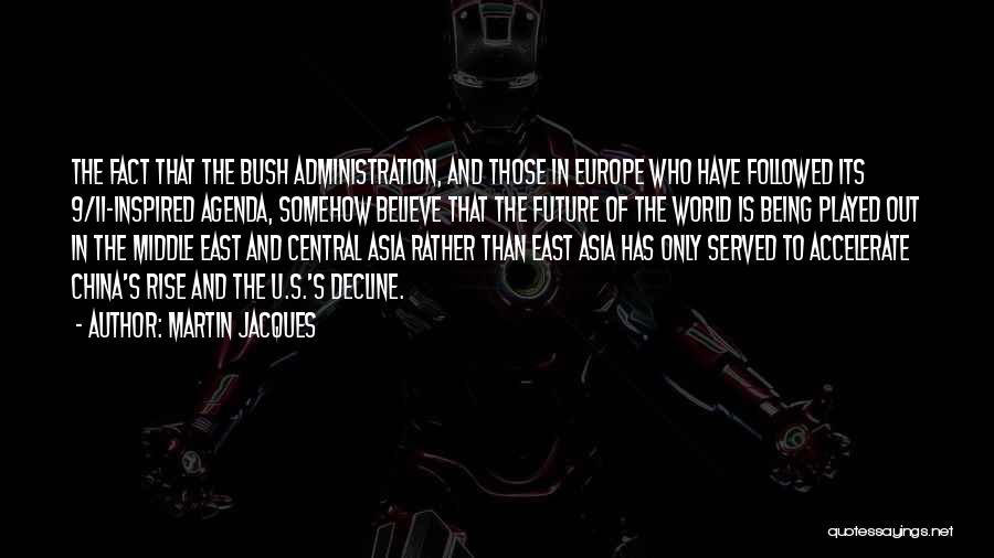 Martin Jacques Quotes: The Fact That The Bush Administration, And Those In Europe Who Have Followed Its 9/11-inspired Agenda, Somehow Believe That The