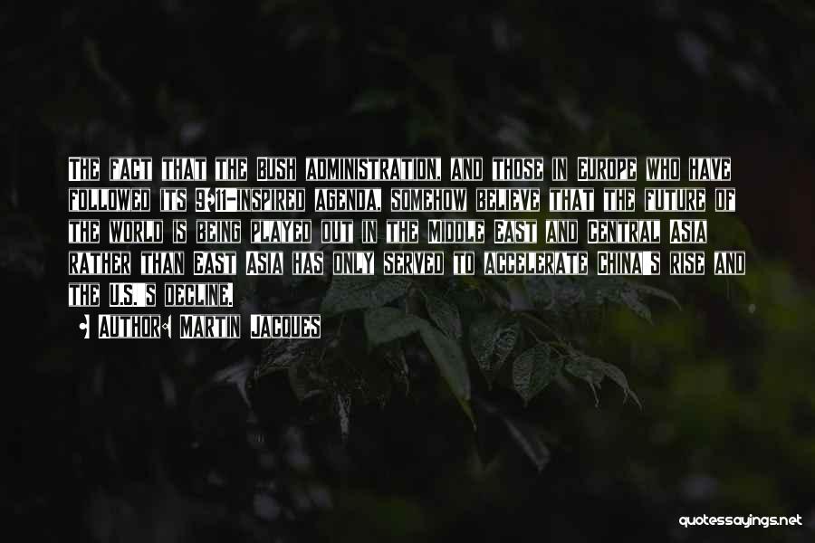 Martin Jacques Quotes: The Fact That The Bush Administration, And Those In Europe Who Have Followed Its 9/11-inspired Agenda, Somehow Believe That The