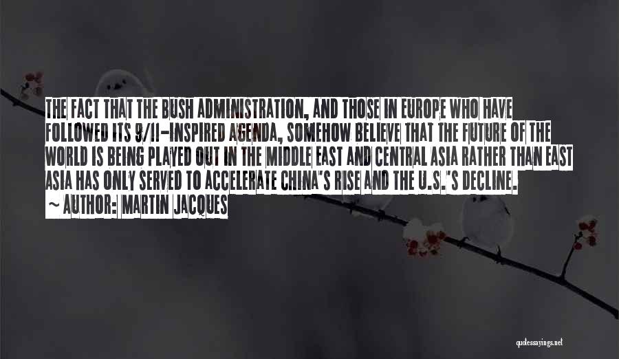 Martin Jacques Quotes: The Fact That The Bush Administration, And Those In Europe Who Have Followed Its 9/11-inspired Agenda, Somehow Believe That The