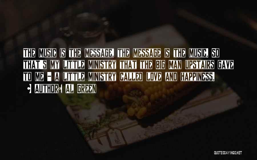 Al Green Quotes: The Music Is The Message, The Message Is The Music. So That's My Little Ministry That The Big Man Upstairs