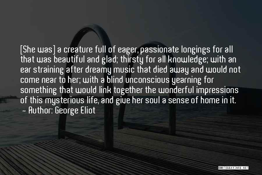 George Eliot Quotes: [she Was] A Creature Full Of Eager, Passionate Longings For All That Was Beautiful And Glad; Thirsty For All Knowledge;