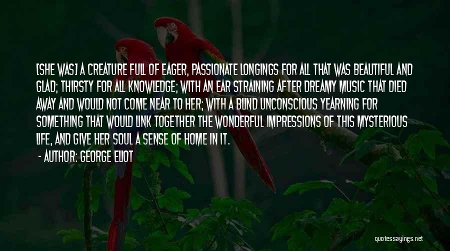 George Eliot Quotes: [she Was] A Creature Full Of Eager, Passionate Longings For All That Was Beautiful And Glad; Thirsty For All Knowledge;