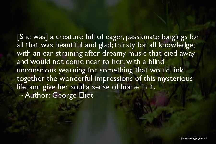 George Eliot Quotes: [she Was] A Creature Full Of Eager, Passionate Longings For All That Was Beautiful And Glad; Thirsty For All Knowledge;