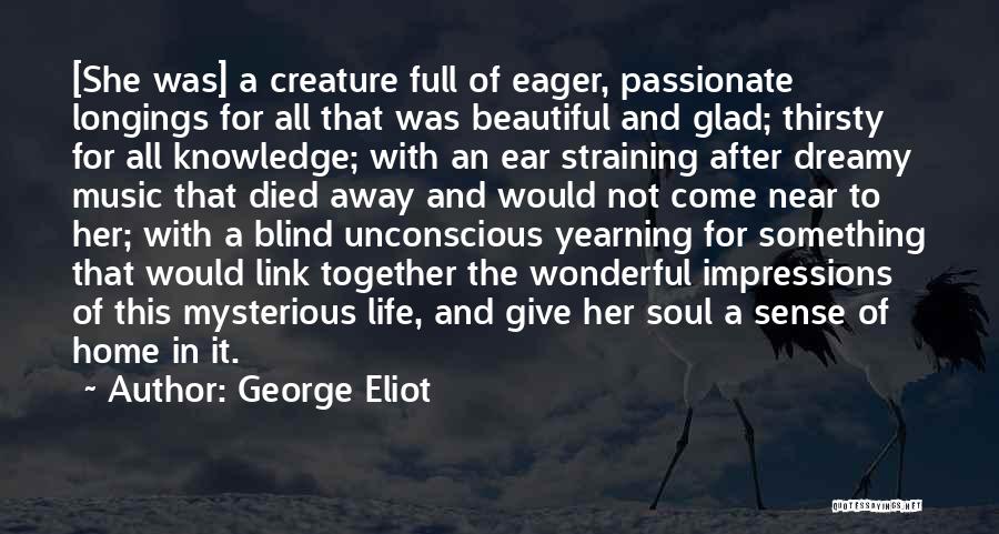 George Eliot Quotes: [she Was] A Creature Full Of Eager, Passionate Longings For All That Was Beautiful And Glad; Thirsty For All Knowledge;