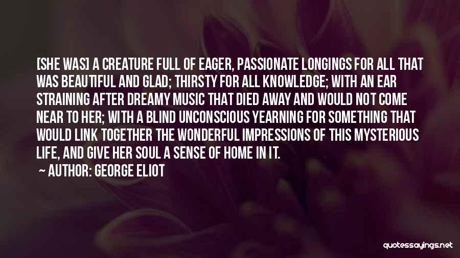 George Eliot Quotes: [she Was] A Creature Full Of Eager, Passionate Longings For All That Was Beautiful And Glad; Thirsty For All Knowledge;