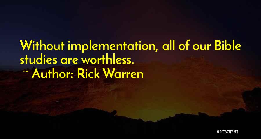 Rick Warren Quotes: Without Implementation, All Of Our Bible Studies Are Worthless.