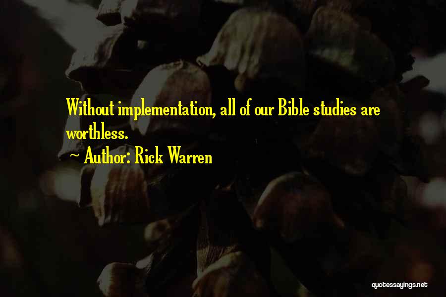 Rick Warren Quotes: Without Implementation, All Of Our Bible Studies Are Worthless.