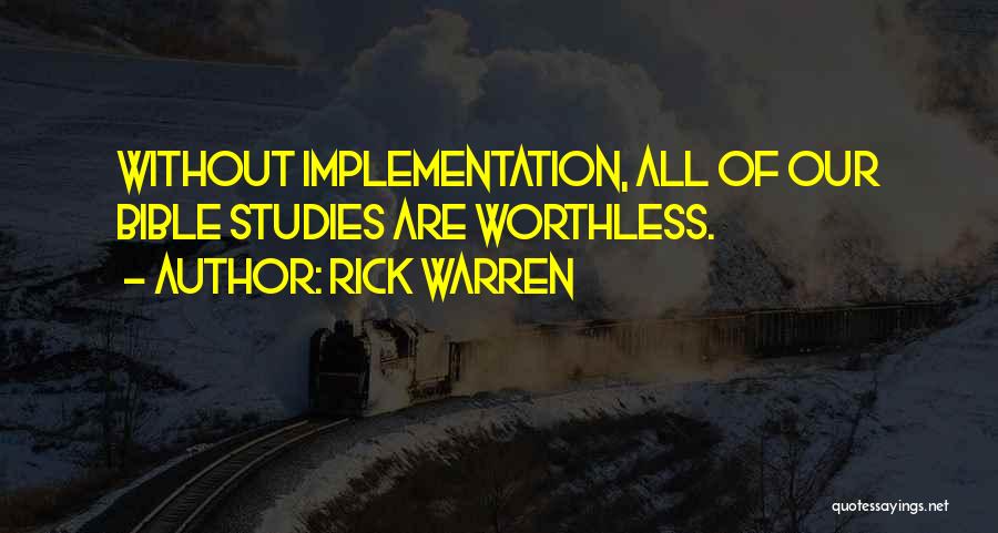 Rick Warren Quotes: Without Implementation, All Of Our Bible Studies Are Worthless.