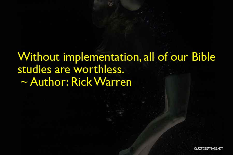 Rick Warren Quotes: Without Implementation, All Of Our Bible Studies Are Worthless.