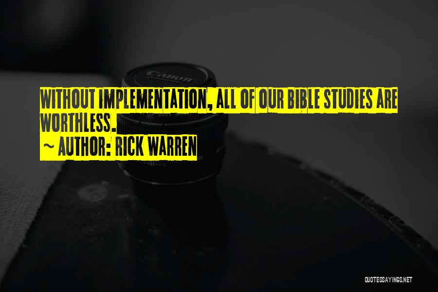 Rick Warren Quotes: Without Implementation, All Of Our Bible Studies Are Worthless.