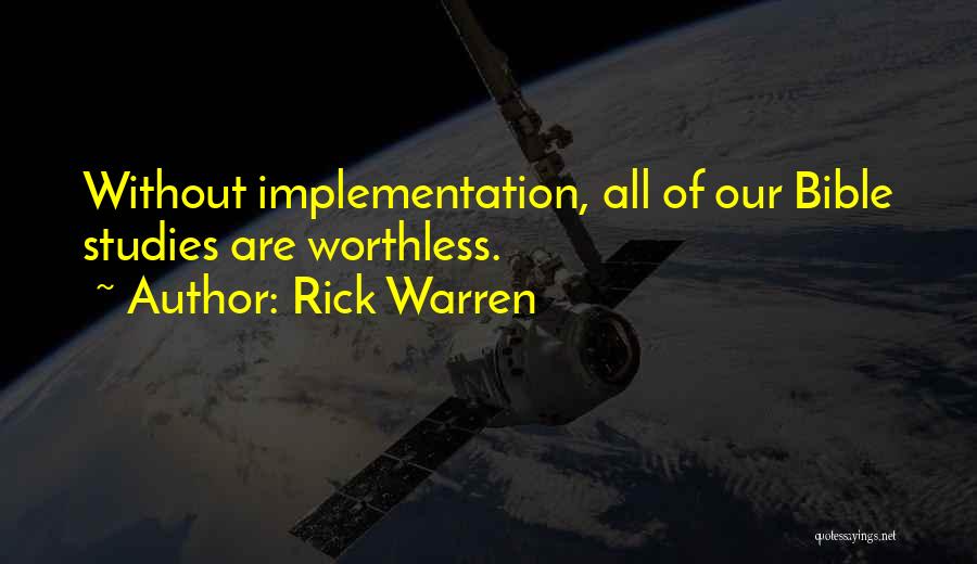 Rick Warren Quotes: Without Implementation, All Of Our Bible Studies Are Worthless.