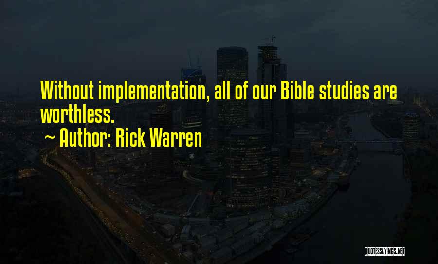Rick Warren Quotes: Without Implementation, All Of Our Bible Studies Are Worthless.