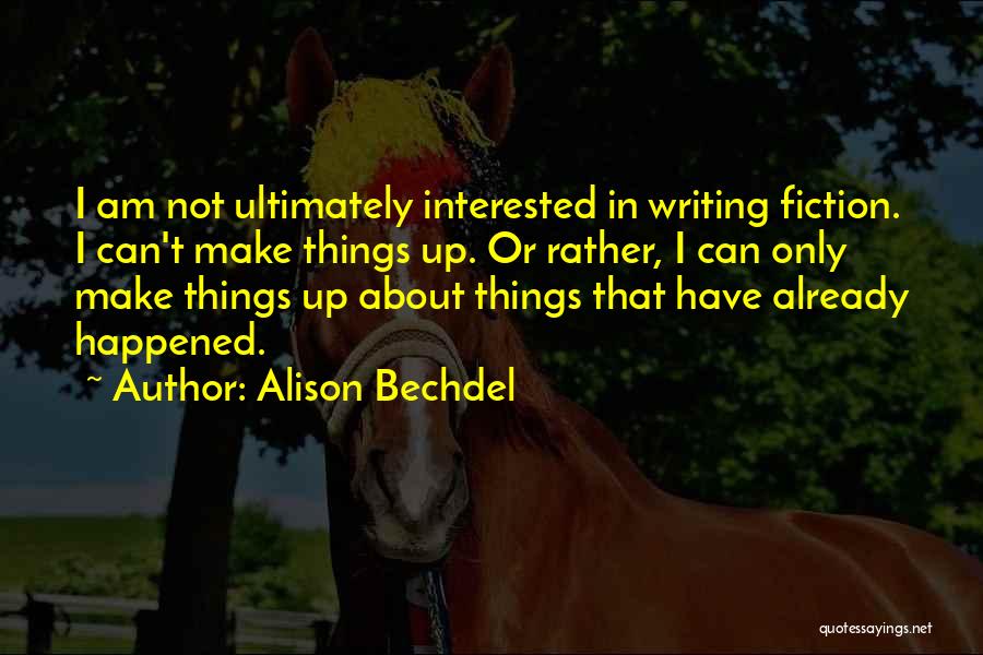 Alison Bechdel Quotes: I Am Not Ultimately Interested In Writing Fiction. I Can't Make Things Up. Or Rather, I Can Only Make Things