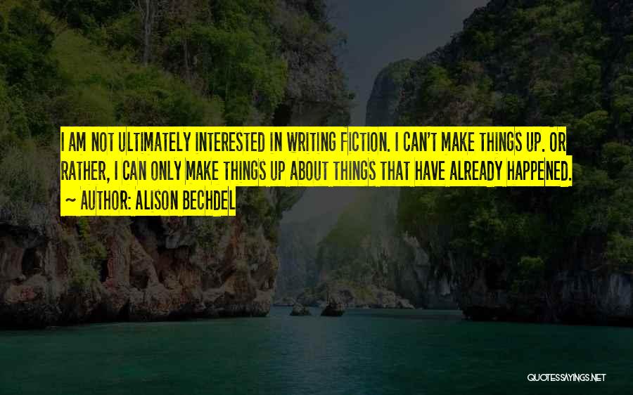 Alison Bechdel Quotes: I Am Not Ultimately Interested In Writing Fiction. I Can't Make Things Up. Or Rather, I Can Only Make Things