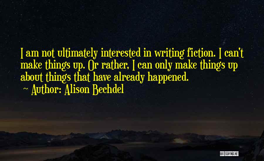 Alison Bechdel Quotes: I Am Not Ultimately Interested In Writing Fiction. I Can't Make Things Up. Or Rather, I Can Only Make Things