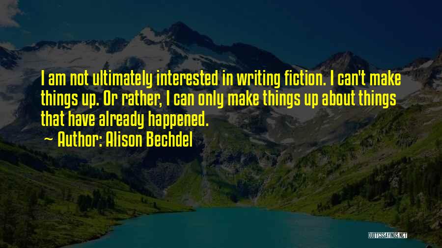 Alison Bechdel Quotes: I Am Not Ultimately Interested In Writing Fiction. I Can't Make Things Up. Or Rather, I Can Only Make Things
