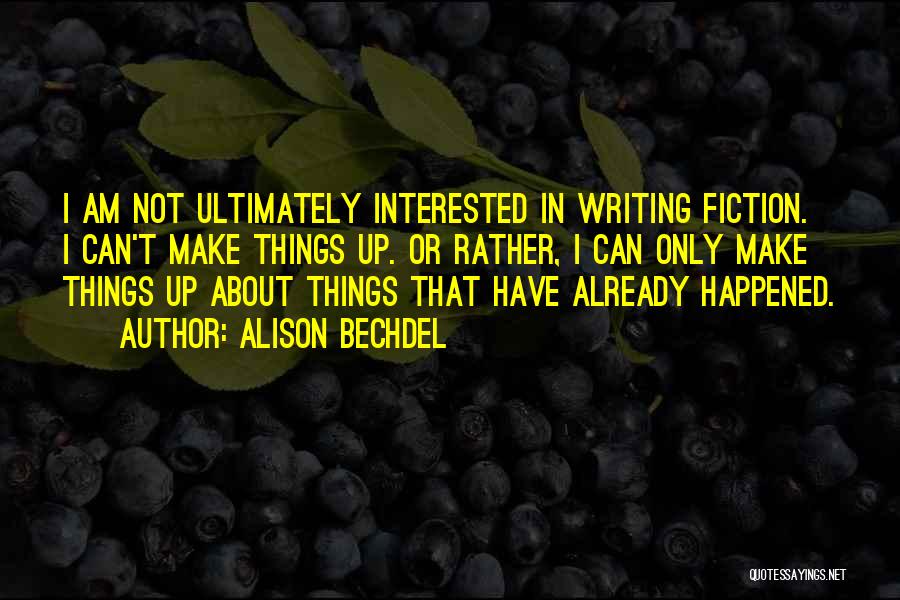 Alison Bechdel Quotes: I Am Not Ultimately Interested In Writing Fiction. I Can't Make Things Up. Or Rather, I Can Only Make Things
