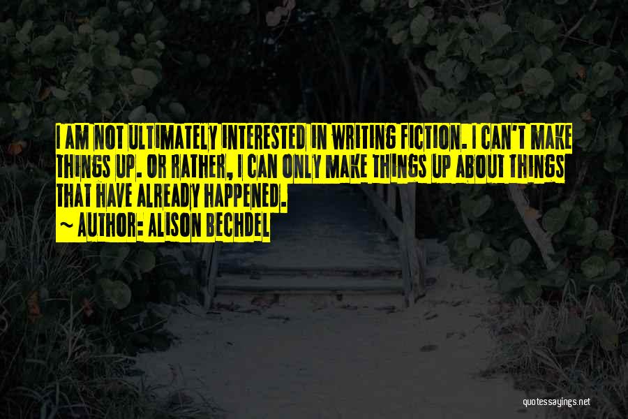 Alison Bechdel Quotes: I Am Not Ultimately Interested In Writing Fiction. I Can't Make Things Up. Or Rather, I Can Only Make Things