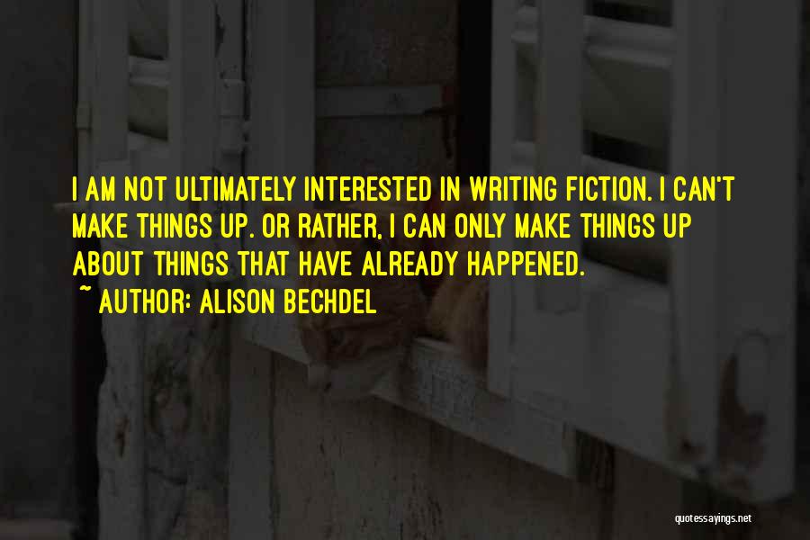 Alison Bechdel Quotes: I Am Not Ultimately Interested In Writing Fiction. I Can't Make Things Up. Or Rather, I Can Only Make Things