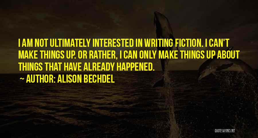 Alison Bechdel Quotes: I Am Not Ultimately Interested In Writing Fiction. I Can't Make Things Up. Or Rather, I Can Only Make Things