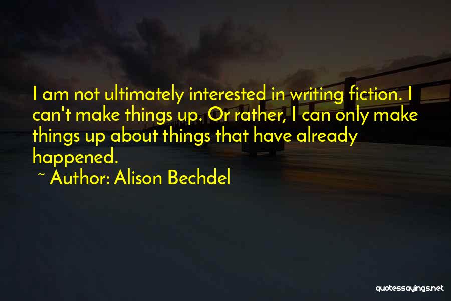 Alison Bechdel Quotes: I Am Not Ultimately Interested In Writing Fiction. I Can't Make Things Up. Or Rather, I Can Only Make Things
