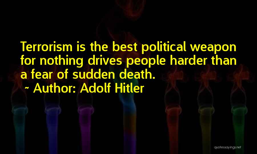 Adolf Hitler Quotes: Terrorism Is The Best Political Weapon For Nothing Drives People Harder Than A Fear Of Sudden Death.