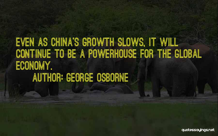 George Osborne Quotes: Even As China's Growth Slows, It Will Continue To Be A Powerhouse For The Global Economy.