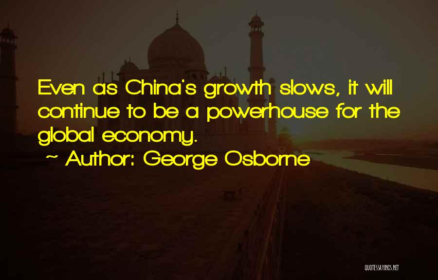 George Osborne Quotes: Even As China's Growth Slows, It Will Continue To Be A Powerhouse For The Global Economy.