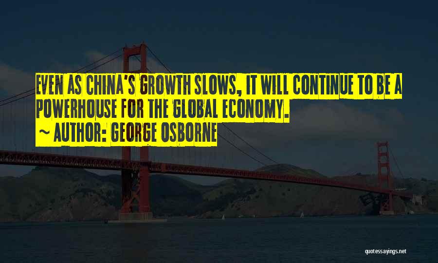 George Osborne Quotes: Even As China's Growth Slows, It Will Continue To Be A Powerhouse For The Global Economy.