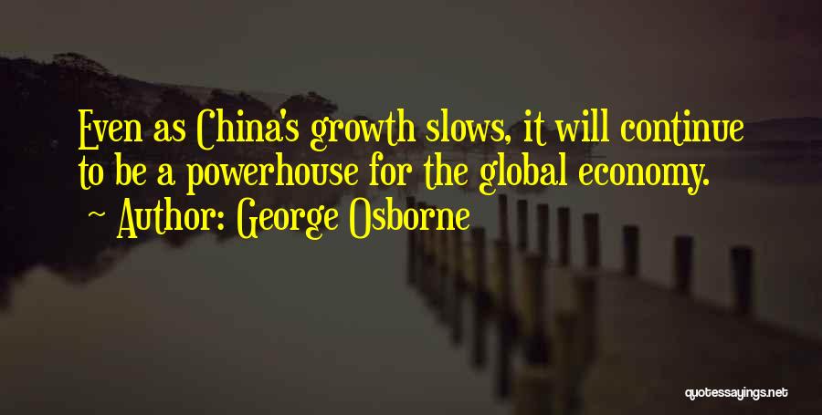 George Osborne Quotes: Even As China's Growth Slows, It Will Continue To Be A Powerhouse For The Global Economy.